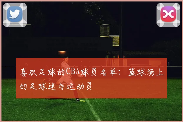 喜欢足球的CBA球员名单：篮球场上的足球迷与运动员