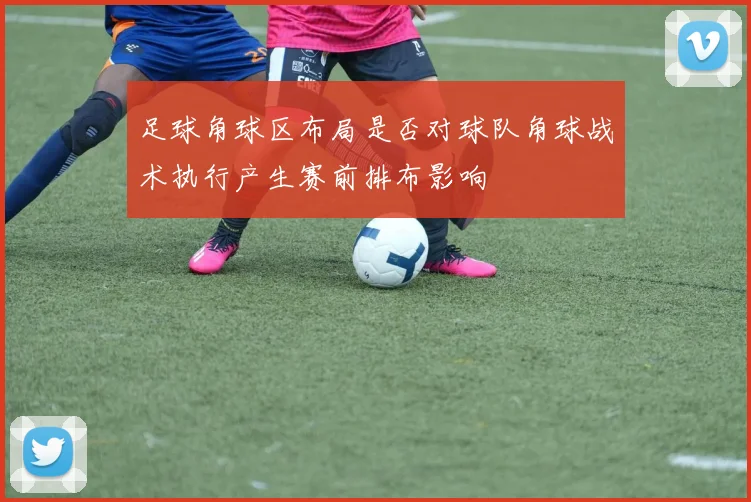 足球角球区布局是否对球队角球战术执行产生赛前排布影响