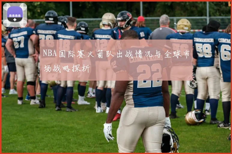 NBA国际赛火箭队出战情况与全球市场战略探析